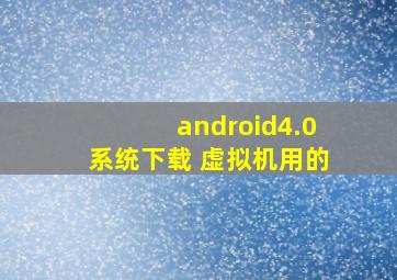 android4.0系统下载 虚拟机用的