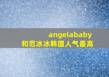 angelababy和范冰冰韩国人气最高