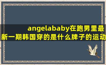 angelababy在跑男里最新一期韩国穿的是什么牌子的运动鞋