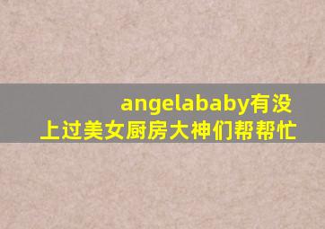 angelababy有没上过美女厨房(((大神们帮帮忙