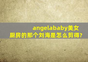 angelababy美女厨房的那个刘海是怎么剪得?