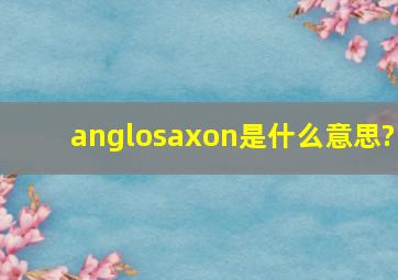 anglosaxon是什么意思?