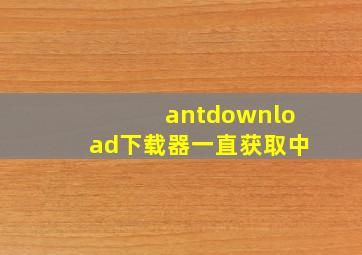 antdownload下载器一直获取中