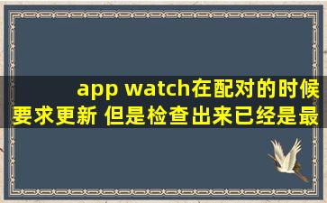 app watch在配对的时候要求更新 但是检查出来已经是最新版了