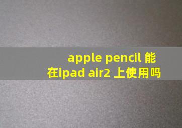apple pencil 能在ipad air2 上使用吗