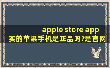 apple store app 买的苹果手机是正品吗?是官网的商店吗?