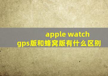 apple watch gps版和蜂窝版有什么区别