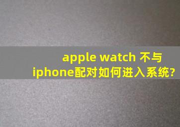 apple watch 不与iphone配对如何进入系统?