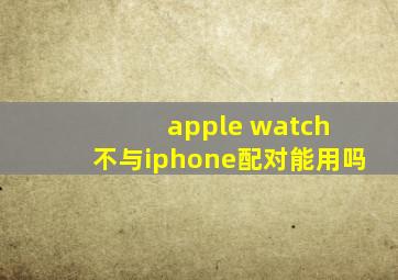 apple watch 不与iphone配对能用吗