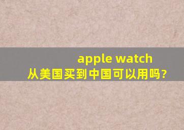 apple watch 从美国买,到中国可以用吗?