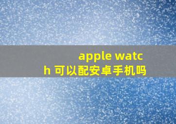 apple watch 可以配安卓手机吗