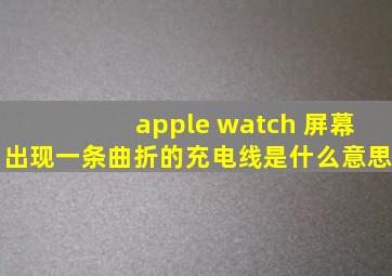 apple watch 屏幕出现一条曲折的充电线是什么意思