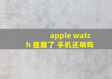 apple watch 提醒了 手机还响吗