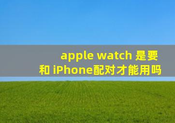 apple watch 是要和 iPhone配对才能用吗