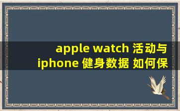 apple watch 活动与iphone 健身数据 如何保持同步