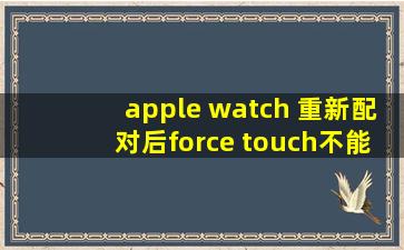 apple watch 重新配对后force touch不能用 怎么用力按都没反应 表盘...