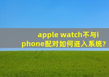 apple watch不与iphone配对如何进入系统?
