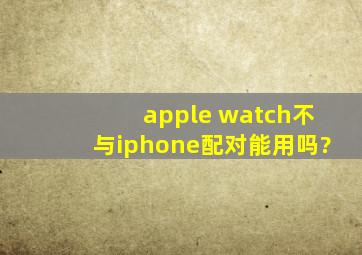 apple watch不与iphone配对能用吗?