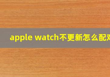 apple watch不更新怎么配对?