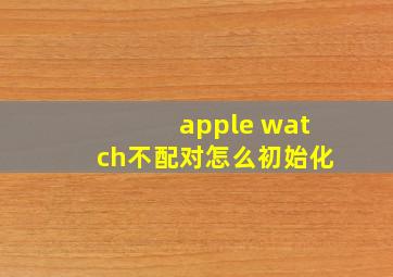 apple watch不配对怎么初始化