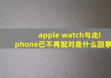 apple watch与此iphone已不再配对是什么回事