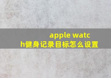 apple watch健身记录目标怎么设置