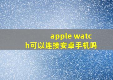 apple watch可以连接安卓手机吗