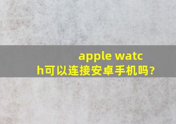 apple watch可以连接安卓手机吗?