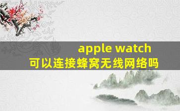 apple watch可以连接蜂窝无线网络吗