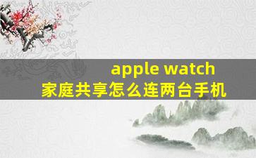 apple watch家庭共享怎么连两台手机