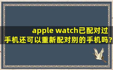 apple watch已配对过手机,还可以重新配对别的手机吗?