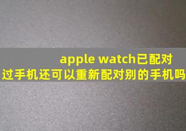 apple watch已配对过手机还可以重新配对别的手机吗