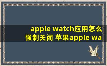 apple watch应用怎么强制关闭 苹果apple watch应用强制关闭教程