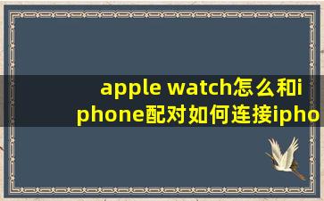apple watch怎么和iphone配对如何连接iphone