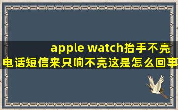 apple watch抬手不亮,电话短信来只响不亮,这是怎么回事?