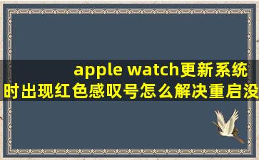 apple watch更新系统时出现红色感叹号,怎么解决,重启没有用