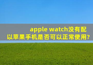 apple watch没有配以苹果手机是否可以正常使用?