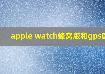 apple watch蜂窝版和gps区别