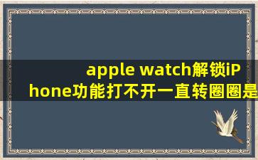 apple watch解锁iPhone功能打不开,一直转圈圈是什么意思,手表手机均...