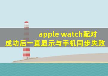 apple watch配对成功后一直显示与手机同步失败