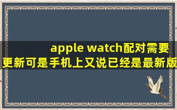 apple watch配对需要更新,可是手机上又说已经是最新版本怎么办?