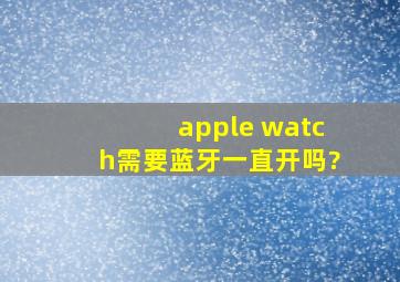 apple watch需要蓝牙一直开吗?