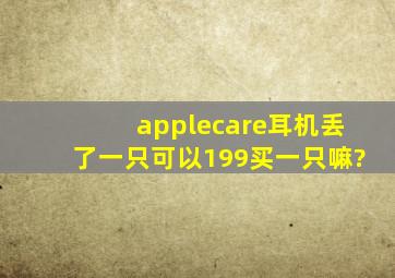 applecare耳机丢了一只可以199买一只嘛?