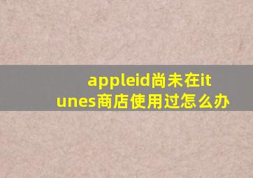 appleid尚未在itunes商店使用过,怎么办