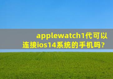applewatch1代可以连接ios14系统的手机吗?