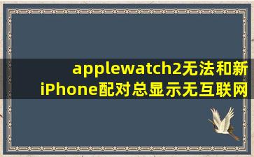 applewatch2无法和新iPhone配对,总显示无互联网连接怎么办?
