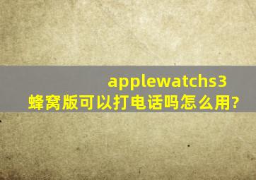 applewatchs3蜂窝版可以打电话吗怎么用?