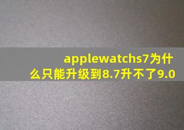 applewatchs7为什么只能升级到8.7升不了9.0