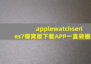 applewatchseries7蜂窝版下载APP一直转圈