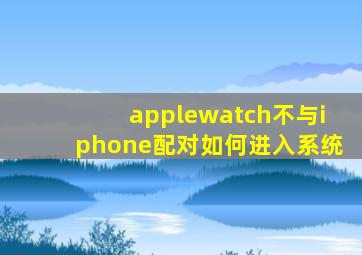 applewatch不与iphone配对如何进入系统